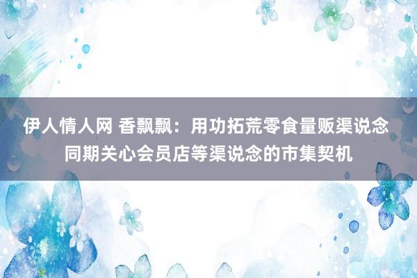 伊人情人网 香飘飘：用功拓荒零食量贩渠说念 同期关心会员店等渠说念的市集契机