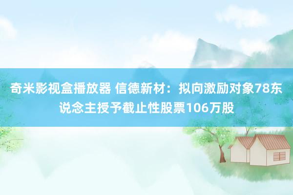 奇米影视盒播放器 信德新材：拟向激励对象78东说念主授予截止性股票106万股