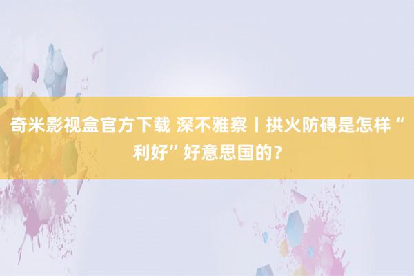 奇米影视盒官方下载 深不雅察丨拱火防碍是怎样“利好”好意思国的？