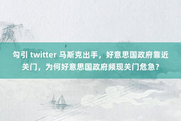 勾引 twitter 马斯克出手，好意思国政府靠近关门，为何好意思国政府频现关门危急？