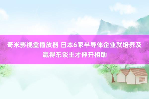 奇米影视盒播放器 日本6家半导体企业就培养及赢得东谈主才伸开相助