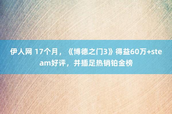 伊人网 17个月，《博德之门3》得益60万+steam好评，并插足热销铂金榜