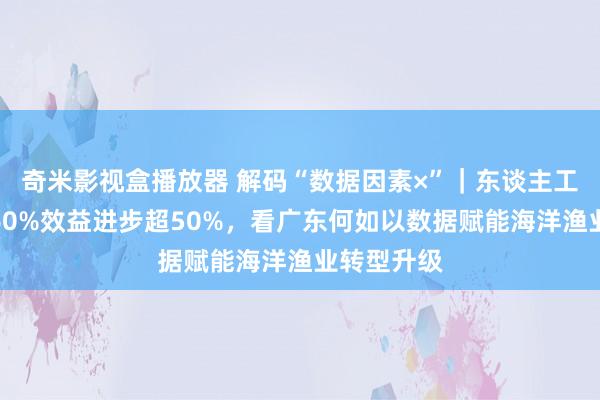 奇米影视盒播放器 解码“数据因素×”｜东谈主工本钱裁汰60%效益进步超50%，看广东何如以数据赋能海洋渔业转型升级