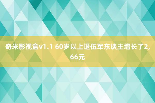 奇米影视盒v1.1 60岁以上退伍军东谈主增长了2，66元