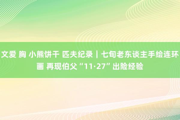 文爱 胸 小熊饼干 匹夫纪录｜七旬老东谈主手绘连环画 再现伯父“11·27”出险经验