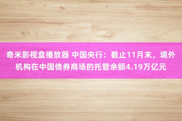 奇米影视盒播放器 中国央行：截止11月末，境外机构在中国债券商场的托管余额4.19万亿元