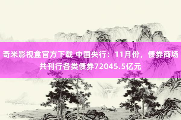 奇米影视盒官方下载 中国央行：11月份，债券商场共刊行各类债券72045.5亿元