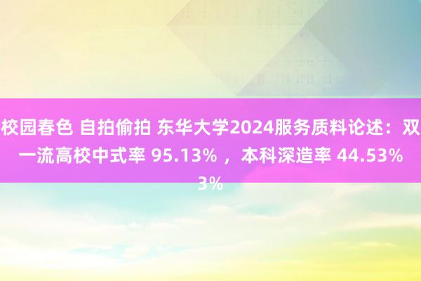 校园春色 自拍偷拍 东华大学2024服务质料论述：双一流高校中式率 95.13% ，本科深造率 44.53%