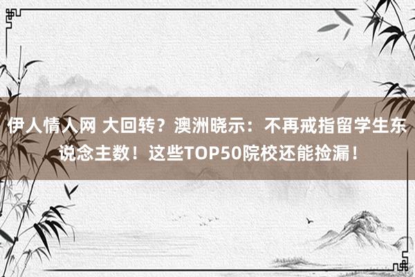 伊人情人网 大回转？澳洲晓示：不再戒指留学生东说念主数！这些TOP50院校还能捡漏！