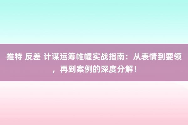 推特 反差 计谋运筹帷幄实战指南：从表情到要领，再到案例的深度分解！