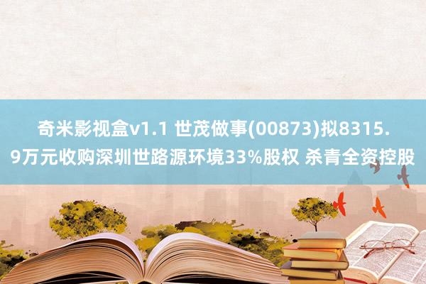 奇米影视盒v1.1 世茂做事(00873)拟8315.9万元收购深圳世路源环境33%股权 杀青全资控股