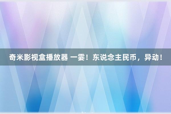 奇米影视盒播放器 一霎！东说念主民币，异动！