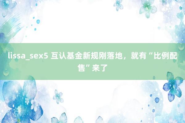 lissa_sex5 互认基金新规刚落地，就有“比例配售”来了