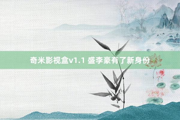 奇米影视盒v1.1 盛李豪有了新身份