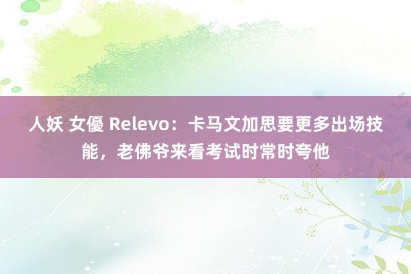 人妖 女優 Relevo：卡马文加思要更多出场技能，老佛爷来看考试时常时夸他