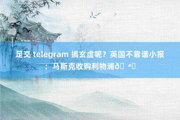 足交 telegram 搞玄虚呢？英国不靠谱小报：马斯克收购利物浦🪐