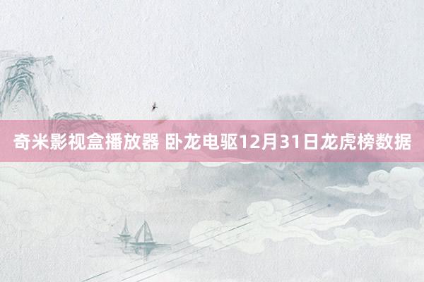 奇米影视盒播放器 卧龙电驱12月31日龙虎榜数据