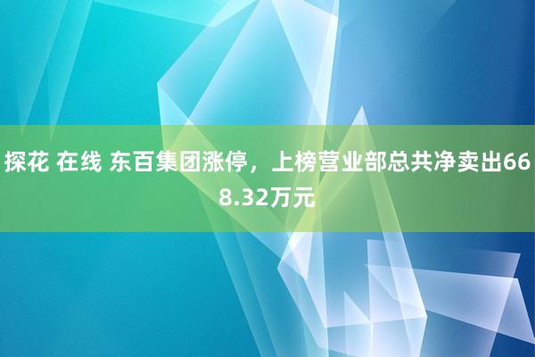 探花 在线 东百集团涨停，上榜营业部总共净卖出668.32万元