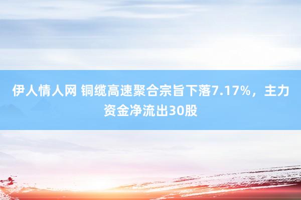 伊人情人网 铜缆高速聚合宗旨下落7.17%，主力资金净流出30股