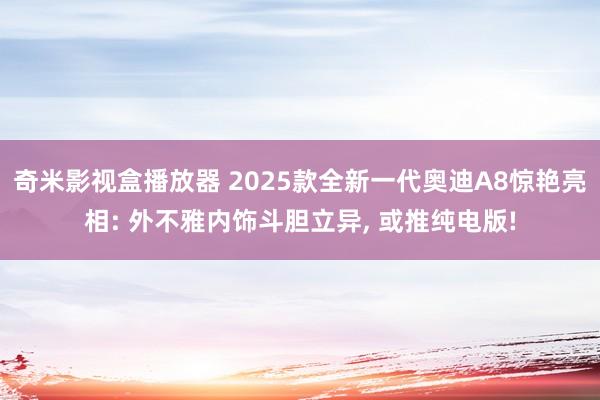 奇米影视盒播放器 2025款全新一代奥迪A8惊艳亮相: 外不雅内饰斗胆立异， 或推纯电版!