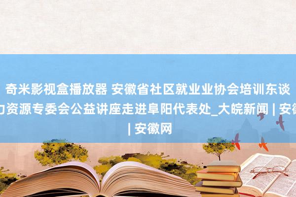 奇米影视盒播放器 安徽省社区就业业协会培训东谈主力资源专委会公益讲座走进阜阳代表处_大皖新闻 | 安徽网