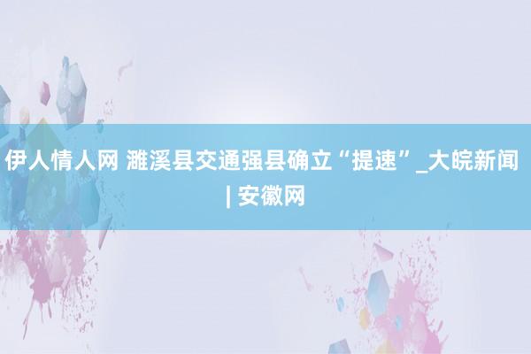 伊人情人网 濉溪县交通强县确立“提速”_大皖新闻 | 安徽网