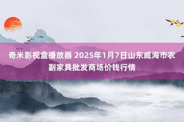 奇米影视盒播放器 2025年1月7日山东威海市农副家具批发商场价钱行情