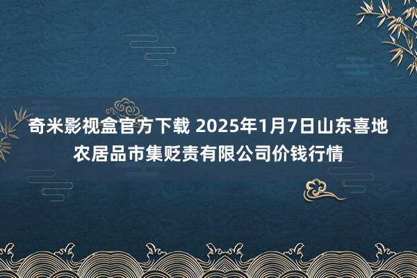 奇米影视盒官方下载 2025年1月7日山东喜地农居品市集贬责有限公司价钱行情