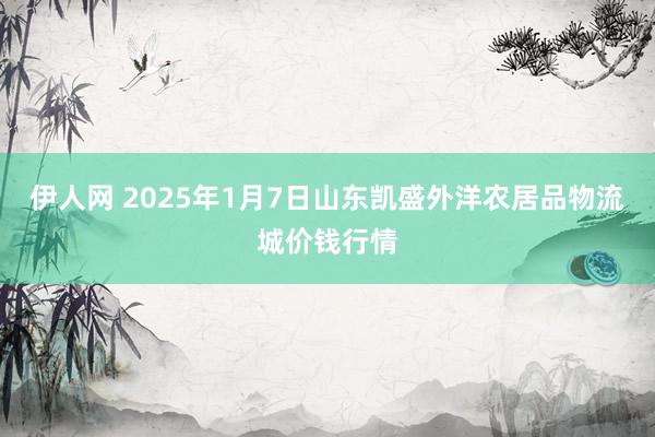 伊人网 2025年1月7日山东凯盛外洋农居品物流城价钱行情