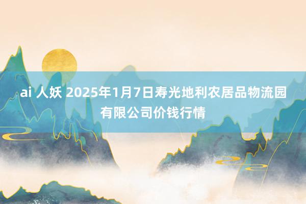 ai 人妖 2025年1月7日寿光地利农居品物流园有限公司价钱行情