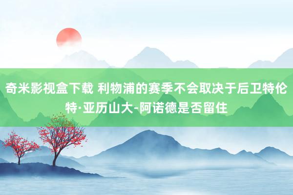 奇米影视盒下载 利物浦的赛季不会取决于后卫特伦特·亚历山大-阿诺德是否留住