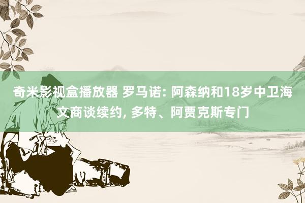 奇米影视盒播放器 罗马诺: 阿森纳和18岁中卫海文商谈续约， 多特、阿贾克斯专门