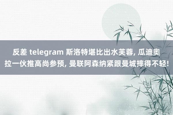 反差 telegram 斯洛特堪比出水芙蓉， 瓜迪奥拉一伙推高尚参预， 曼联阿森纳紧跟曼城摔得不轻!