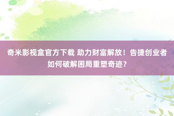 奇米影视盒官方下载 助力财富解放！告捷创业者如何破解困局重塑奇迹？