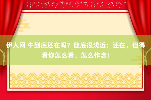 伊人网 牛到底还在吗？谜底很浅近：还在，但得看你怎么看、怎么作念！