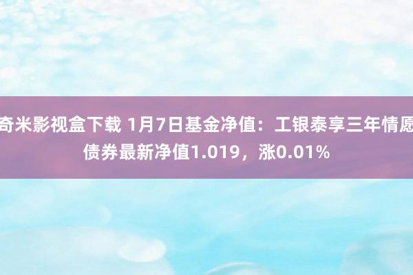 奇米影视盒下载 1月7日基金净值：工银泰享三年情愿债券最新净值1.019，涨0.01%