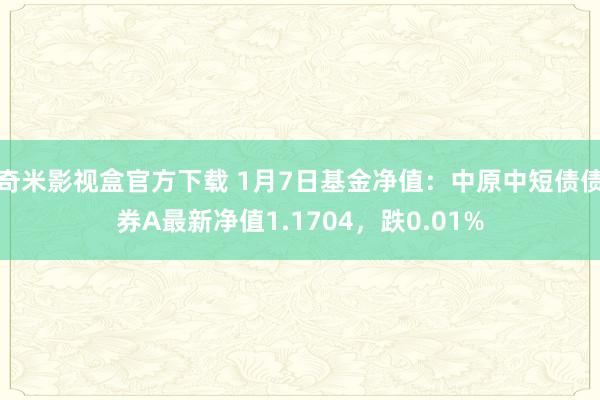 奇米影视盒官方下载 1月7日基金净值：中原中短债债券A最新净值1.1704，跌0.01%