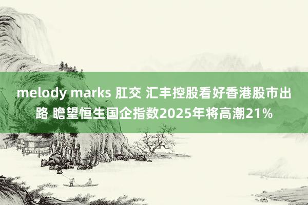 melody marks 肛交 汇丰控股看好香港股市出路 瞻望恒生国企指数2025年将高潮21%