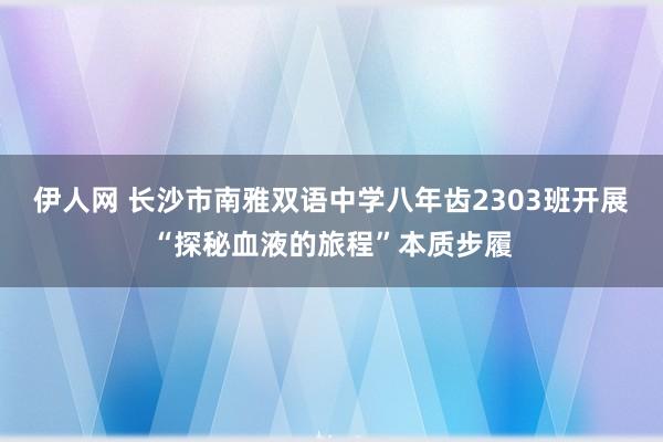 伊人网 长沙市南雅双语中学八年齿2303班开展“探秘血液的旅程”本质步履