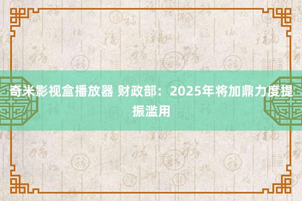 奇米影视盒播放器 财政部：2025年将加鼎力度提振滥用