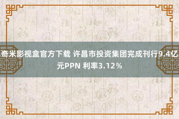 奇米影视盒官方下载 许昌市投资集团完成刊行9.4亿元PPN 利率3.12％