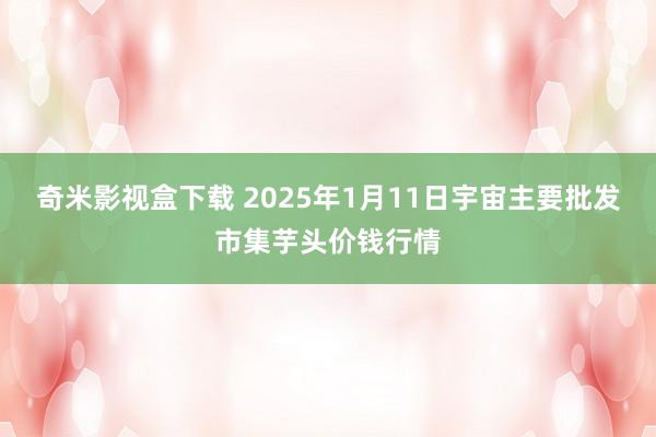 奇米影视盒下载 2025年1月11日宇宙主要批发市集芋头价钱行情