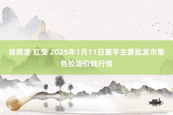 翁雨澄 肛交 2025年1月11日寰宇主要批发市集色拉油价钱行情