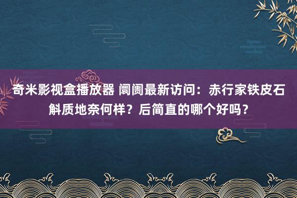 奇米影视盒播放器 阛阓最新访问：赤行家铁皮石斛质地奈何样？后简直的哪个好吗？