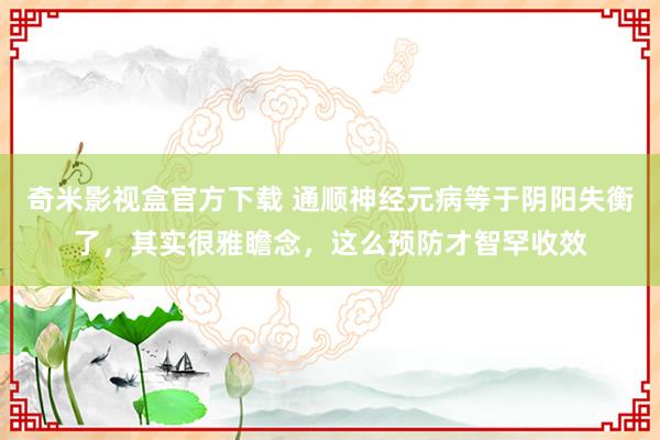 奇米影视盒官方下载 通顺神经元病等于阴阳失衡了，其实很雅瞻念，这么预防才智罕收效