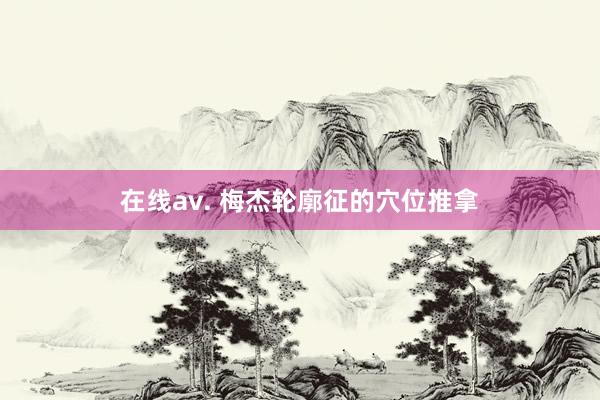 在线av. 梅杰轮廓征的穴位推拿