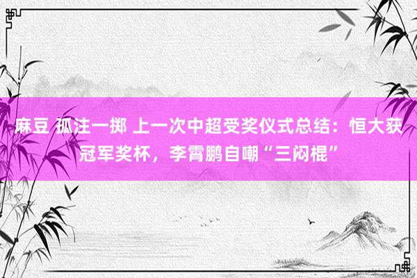 麻豆 孤注一掷 上一次中超受奖仪式总结：恒大获冠军奖杯，李霄鹏自嘲“三闷棍”