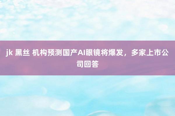 jk 黑丝 机构预测国产AI眼镜将爆发，多家上市公司回答