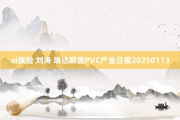 ai换脸 刘涛 瑞达期货PVC产业日报20250113