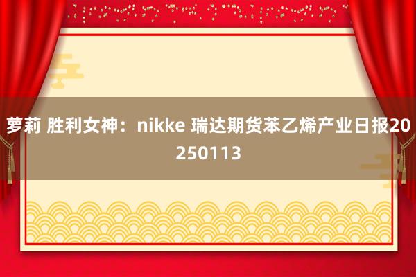 萝莉 胜利女神：nikke 瑞达期货苯乙烯产业日报20250113